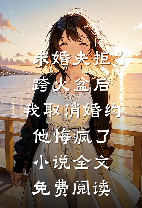 未婚夫拒跨火盆后，我取消婚约他悔疯了小说全文免费阅读