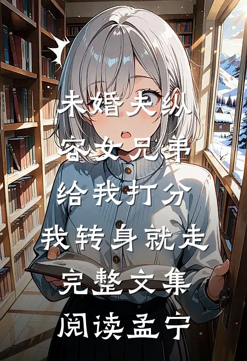 未婚夫纵容女兄弟给我打分，我转身就走完整文集阅读孟宁