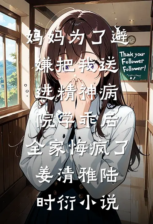 妈妈为了避嫌把我送进精神病院学乖后，全家悔疯了姜清雅陆时衍小说