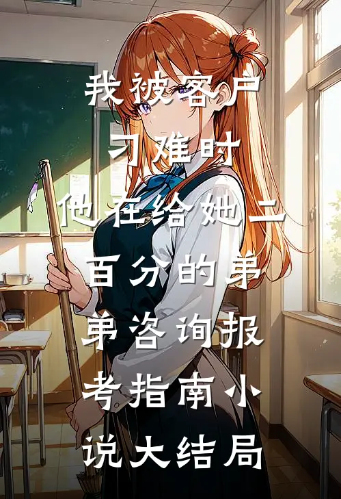 我被客户刁难时，他在给她二百分的弟弟咨询报考指南小说大结局