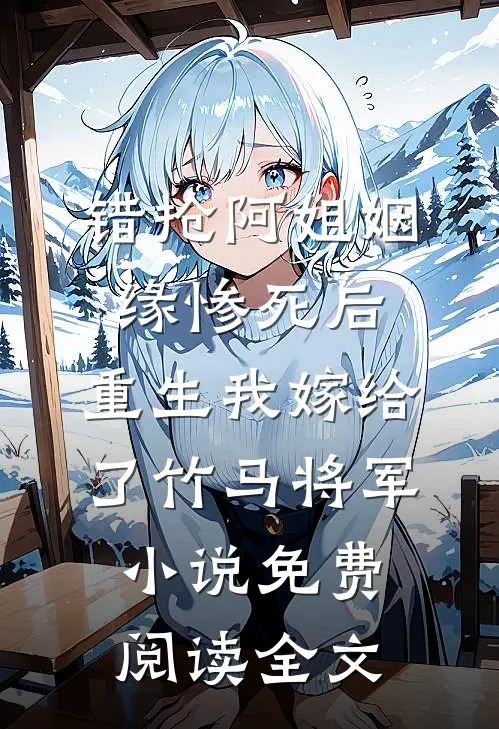 错抢阿姐姻缘惨死后，重生我嫁给了竹马将军小说免费阅读全文