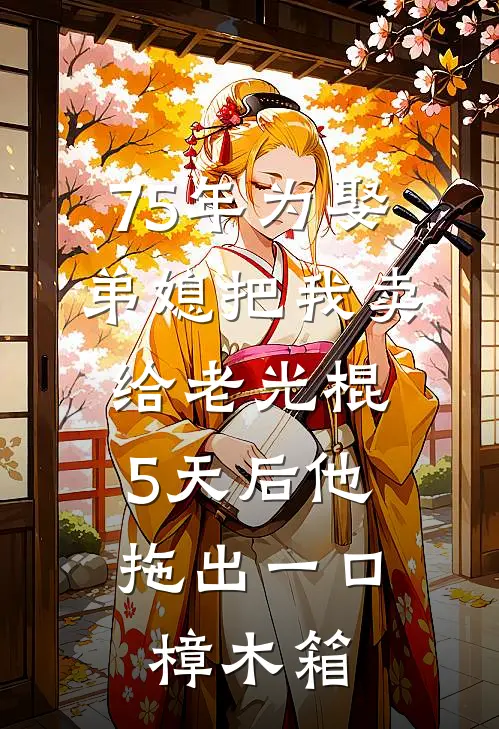 75年为娶弟媳把我卖给老光棍,5天后他拖出一口樟木箱