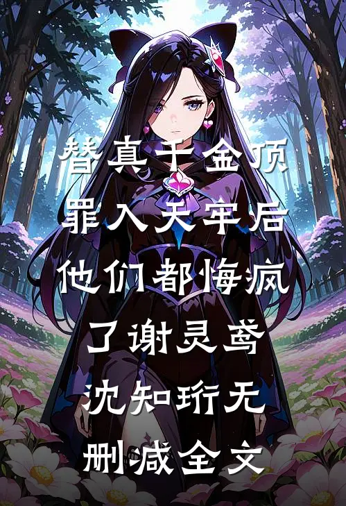 替真千金顶罪入天牢后，他们都悔疯了谢灵鸢沈知珩无删减全文