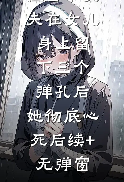 狙击手丈夫在女儿身上留下三个弹孔后，她彻底心死后续+无弹窗