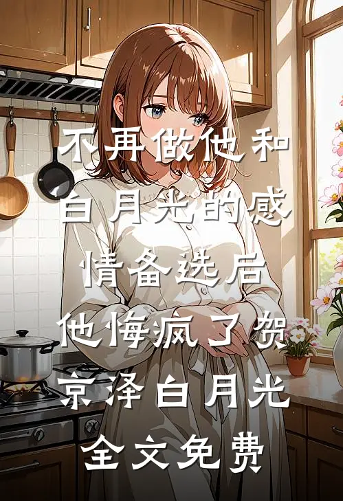 不再做他和白月光的感情备选后，他悔疯了贺京泽白月光全文免费
