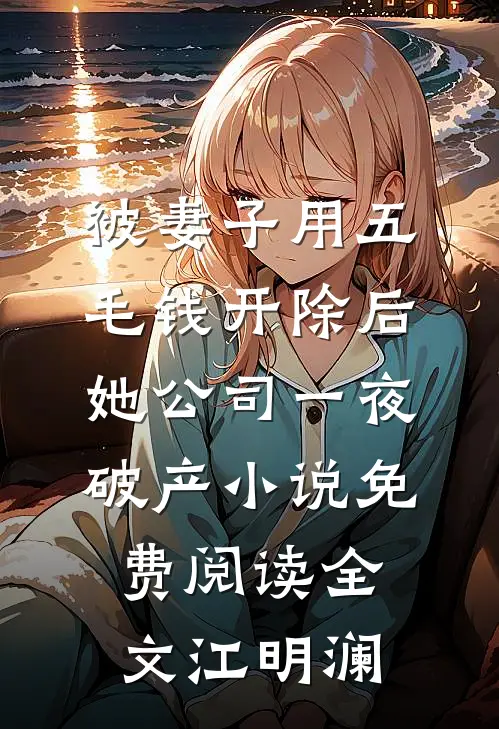 被妻子用五毛钱开除后,她公司一夜破产小说免费阅读全文江明澜