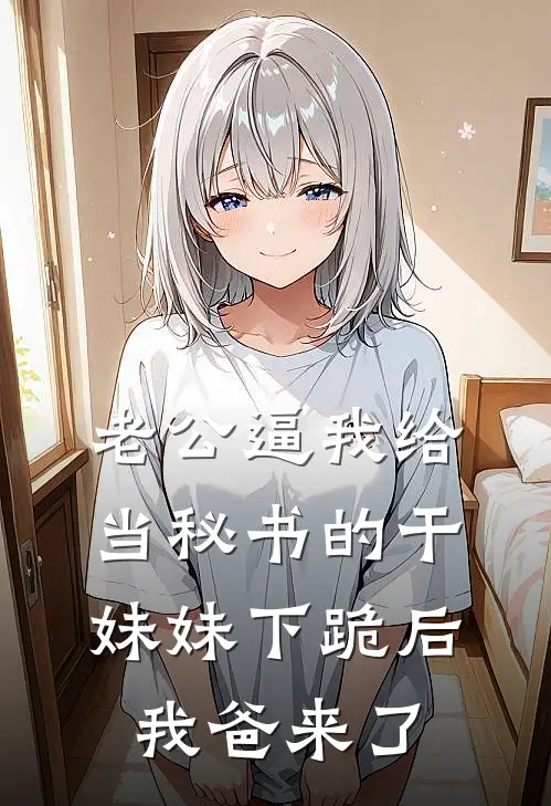 老公逼我给当秘书的干妹妹下跪后,我爸来了