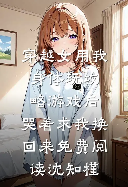 穿越女用我身体玩攻略游戏后,哭着求我换回来免费阅读沈知槿