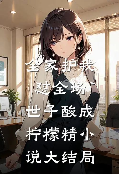 全家护我怼全场,世子酸成柠檬精小说大结局