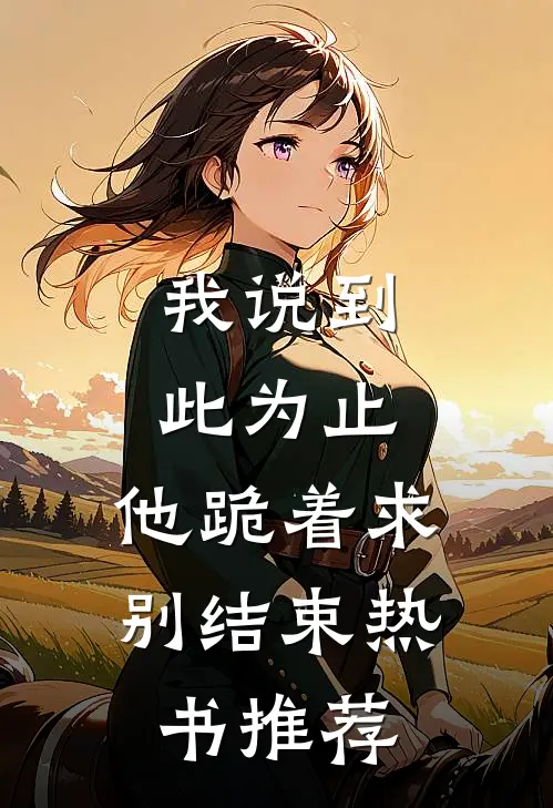 我说到此为止,他跪着求别结束热书推荐