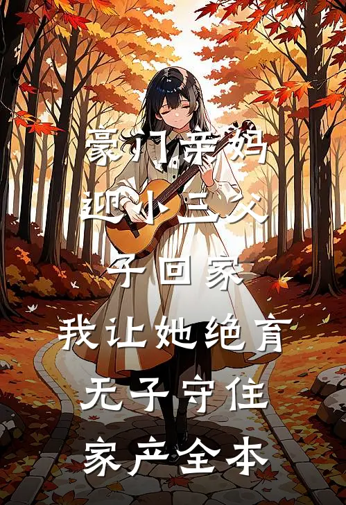 豪门亲妈迎小三父子回家，我让她绝育无子守住家产全本