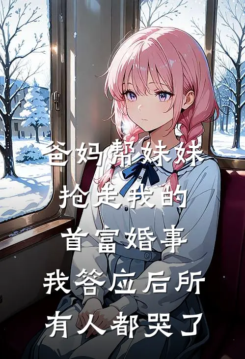 爸妈帮妹妹抢走我的首富婚事，我答应后所有人都哭了