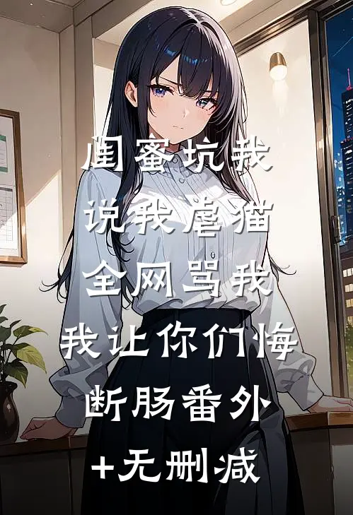 闺蜜坑我说我虐猫，全网骂我，我让你们悔断肠番外+无删减