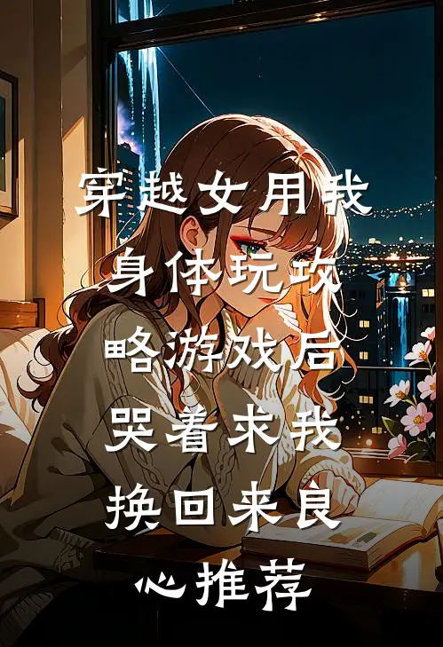 穿越女用我身体玩攻略游戏后,哭着求我换回来良心推荐