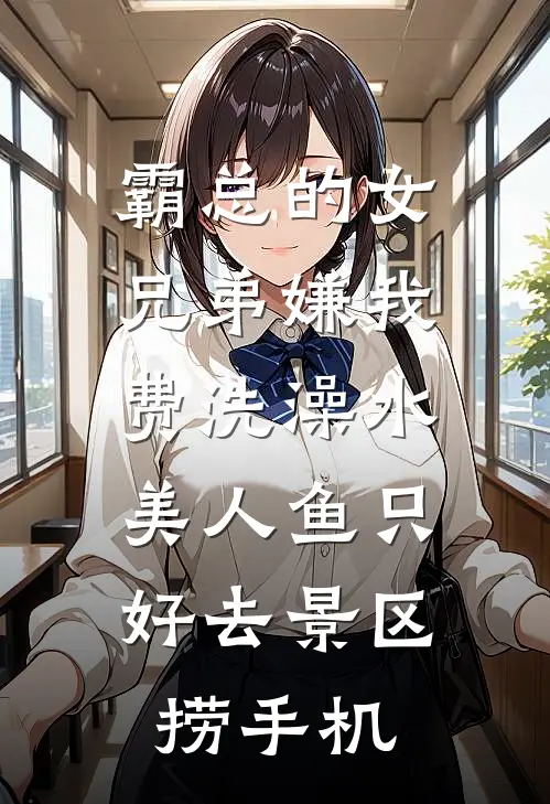霸总的女兄弟嫌我费洗澡水，美人鱼只好去景区捞手机