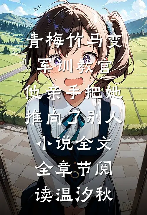 青梅竹马变军训教官，他亲手把她推向了别人小说全文全章节阅读温汐秋