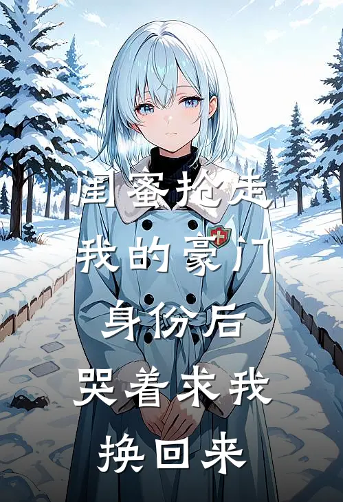 闺蜜抢走我的豪门身份后，哭着求我换回来