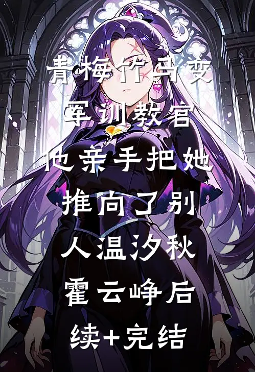 青梅竹马变军训教官，他亲手把她推向了别人温汐秋霍云峥后续+完结