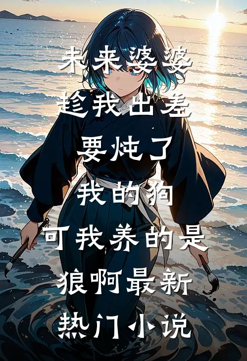 未来婆婆趁我出差，要炖了我的狗，可我养的是狼啊最新热门小说