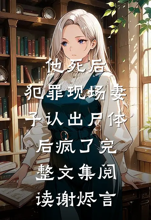 他死后，犯罪现场妻子认出尸体后疯了完整文集阅读谢烬言