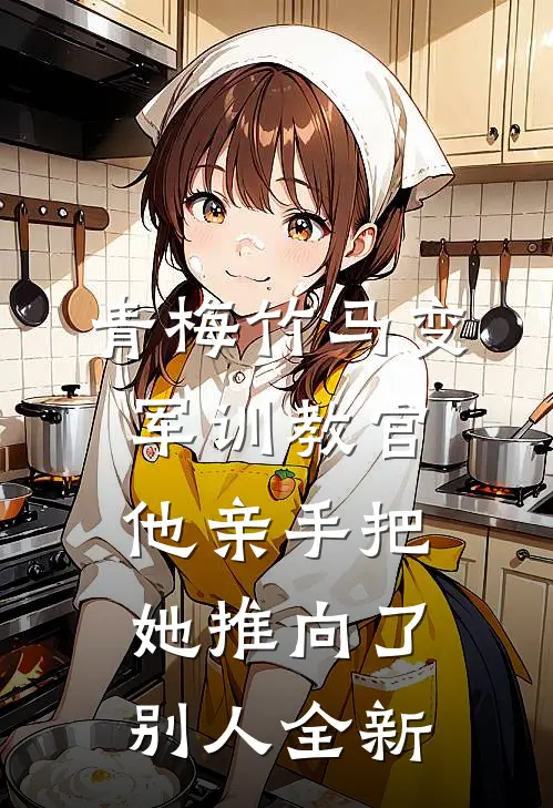 青梅竹马变军训教官，他亲手把她推向了别人全新