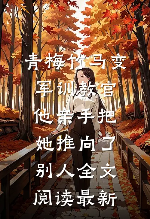青梅竹马变军训教官，他亲手把她推向了别人全文阅读最新