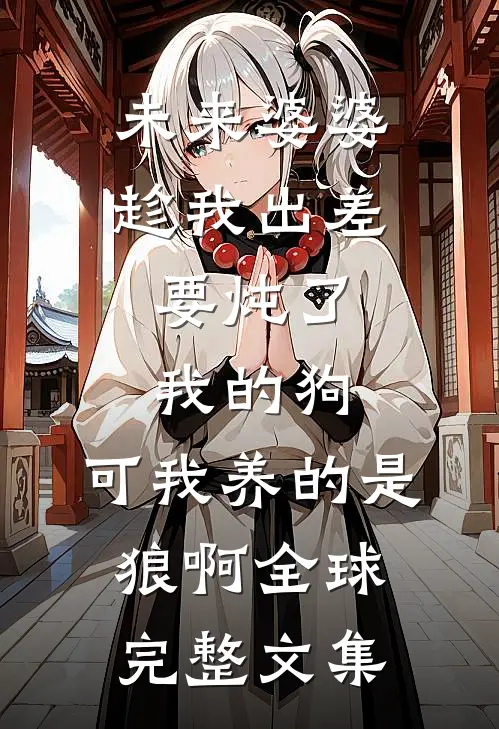 未来婆婆趁我出差，要炖了我的狗，可我养的是狼啊全球完整文集