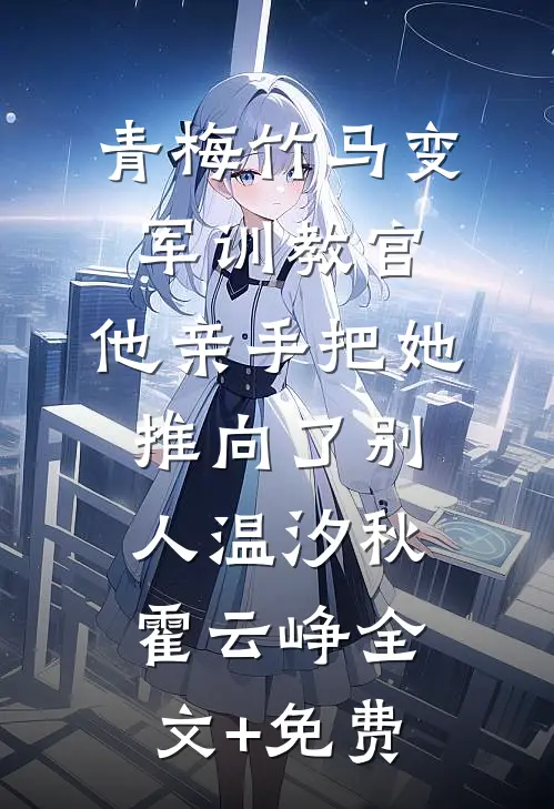 青梅竹马变军训教官，他亲手把她推向了别人温汐秋霍云峥全文+免费