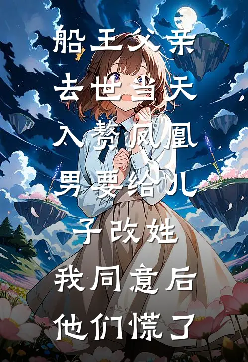 船王父亲去世当天，入赘凤凰男要给儿子改姓，我同意后他们慌了