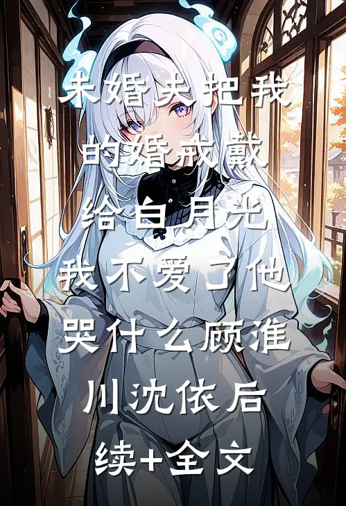 未婚夫把我的婚戒戴给白月光，我不爱了他哭什么顾淮川沈依后续+全文