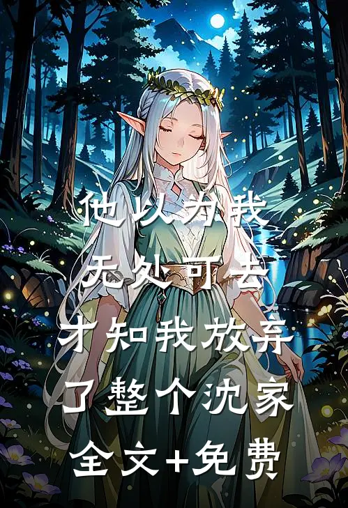 他以为我无处可去，才知我放弃了整个沈家全文+免费