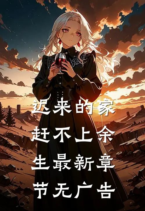 迟来的家,赶不上余生最新章节无广告
