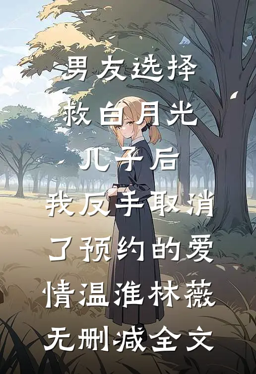 男友选择救白月光儿子后，我反手取消了预约的爱情温淮林薇无删减全文