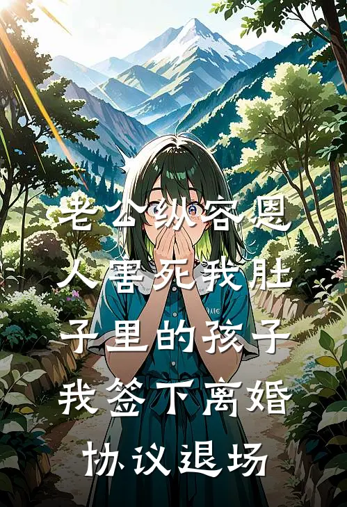 老公纵容恩人害死我肚子里的孩子，我签下离婚协议退场