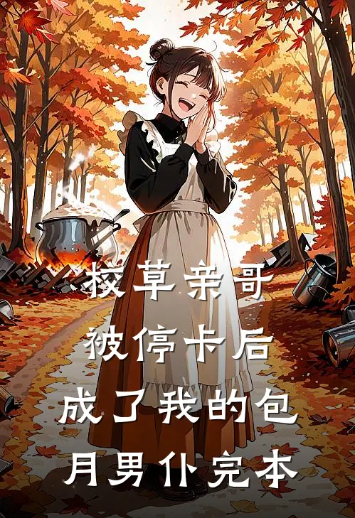 校草亲哥被停卡后，成了我的包月男仆完本