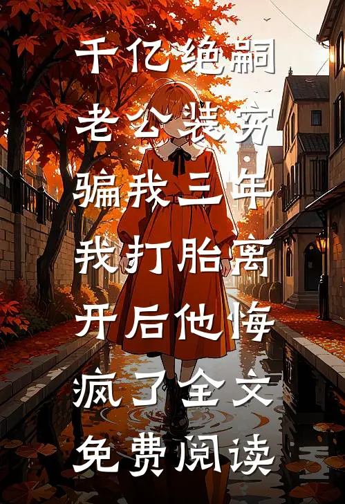 千亿绝嗣老公装穷骗我三年，我打胎离开后他悔疯了全文免费阅读