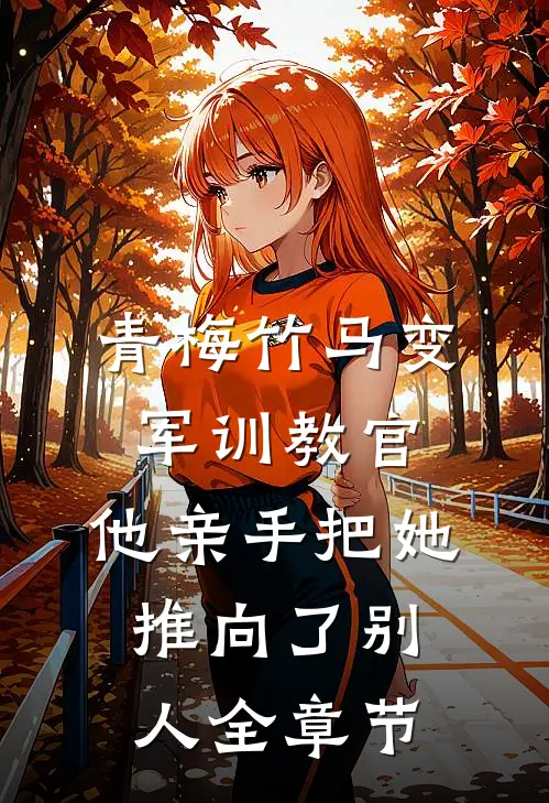 青梅竹马变军训教官，他亲手把她推向了别人全章节