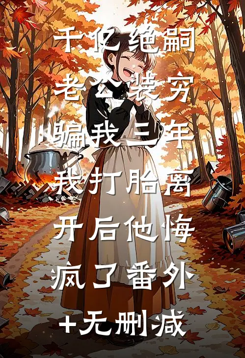千亿绝嗣老公装穷骗我三年，我打胎离开后他悔疯了番外+无删减