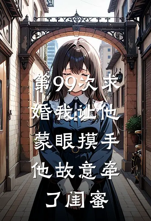 第99次求婚我让他蒙眼摸手,他故意牵了闺蜜