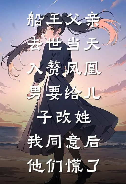 船王父亲去世当天,入赘凤凰男要给儿子改姓,我同意后他们慌了
