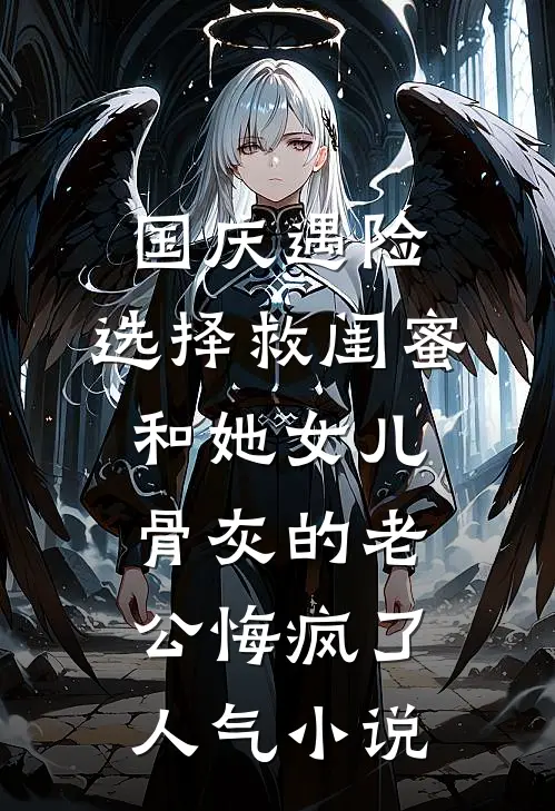 国庆遇险，选择救闺蜜和她女儿骨灰的老公悔疯了人气小说