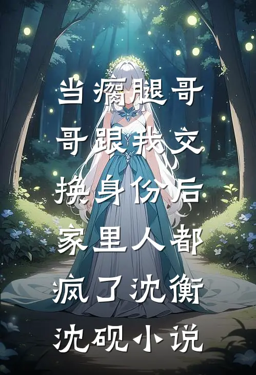 当瘸腿哥哥跟我交换身份后，家里人都疯了沈衡沈砚小说