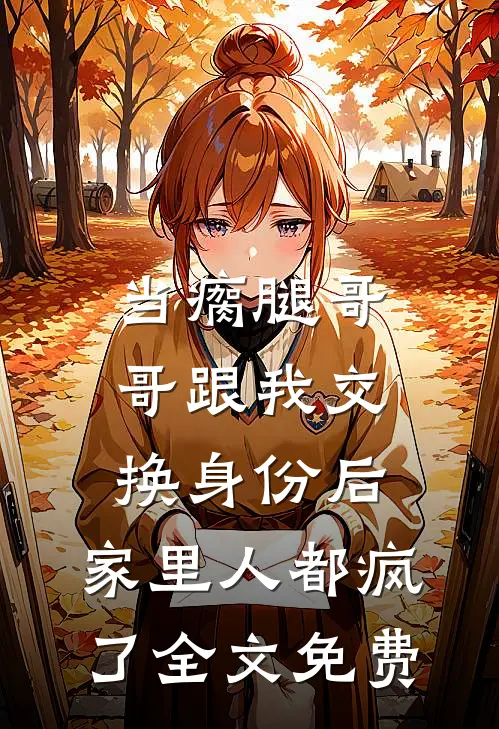 当瘸腿哥哥跟我交换身份后，家里人都疯了全文免费