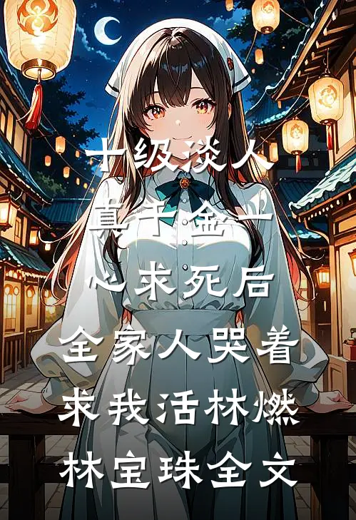 十级淡人真千金一心求死后，全家人哭着求我活林燃林宝珠全文