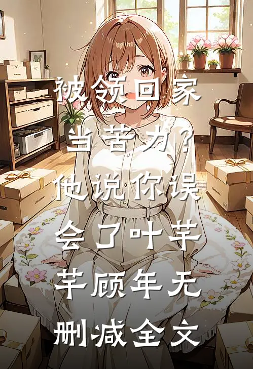 被领回家当苦力？他说：你误会了叶芊芊顾年无删减全文