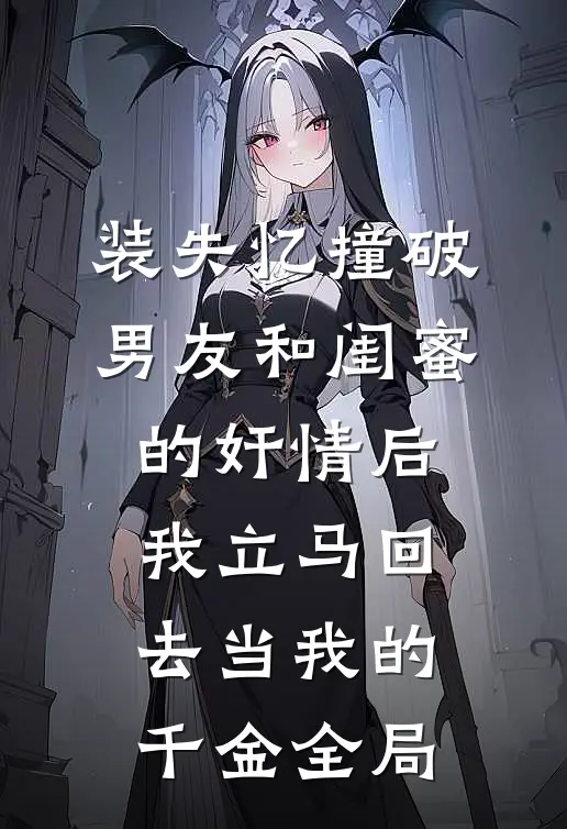 装失忆撞破男友和闺蜜的奸情后，我立马回去当我的千金全局