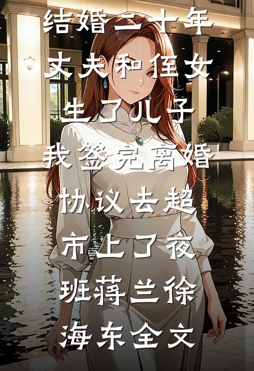 结婚二十年，丈夫和侄女生了儿子，我签完离婚协议去超市上了夜班蒋兰徐海东全文