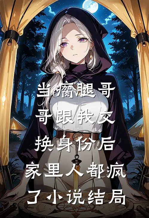 当瘸腿哥哥跟我交换身份后，家里人都疯了小说结局