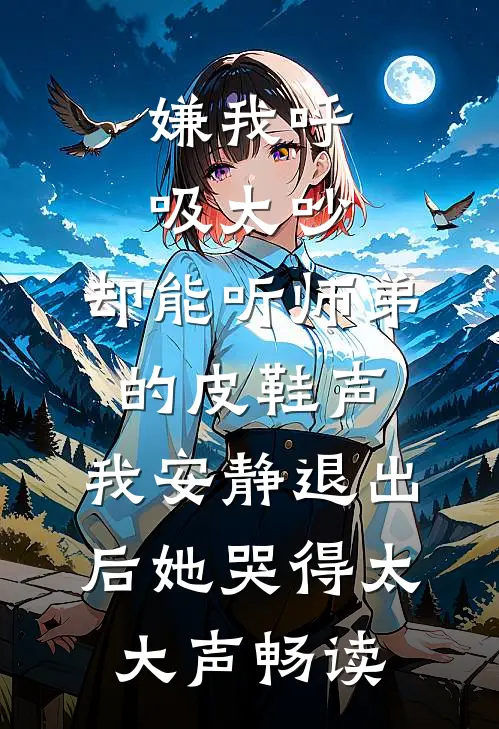 嫌我呼吸太吵，却能听师弟的皮鞋声，我安静退出后她哭得太大声畅读