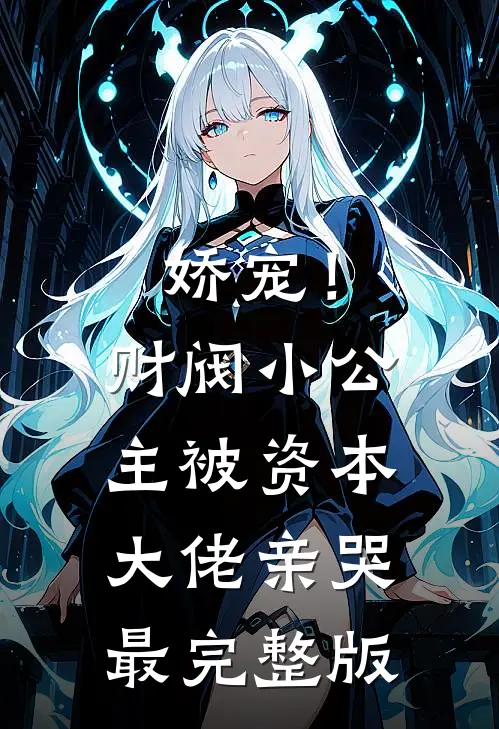 娇宠！财阀小公主被资本大佬亲哭最完整版